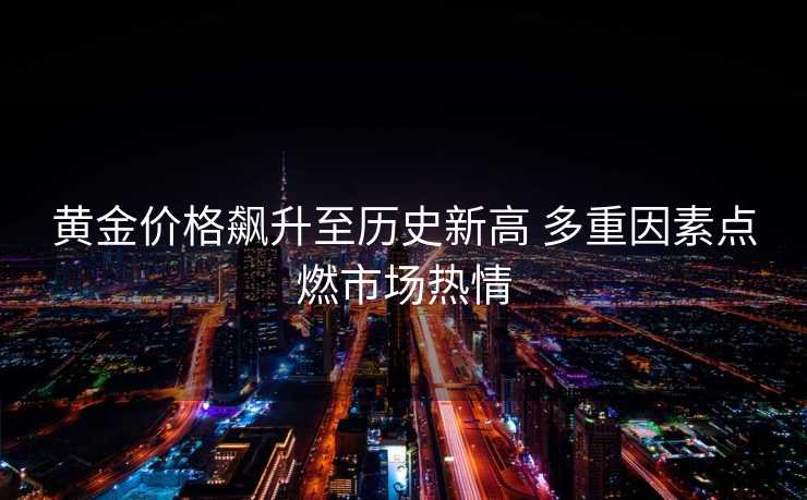 黄金价格飙升至历史新高 多重因素点燃市场热情