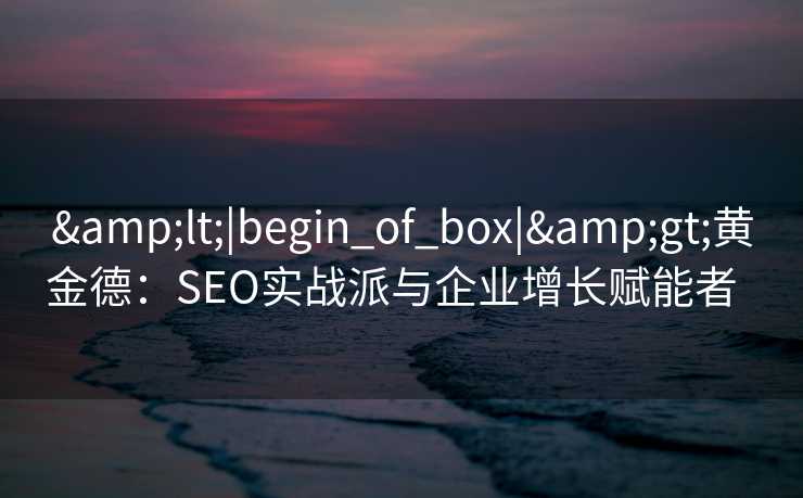 <|begin_of_box|>黄金德:SEO实战派与企业增长赋能者   <|begin_of_box|>黄金德:SEO实战派与企业增长赋能者