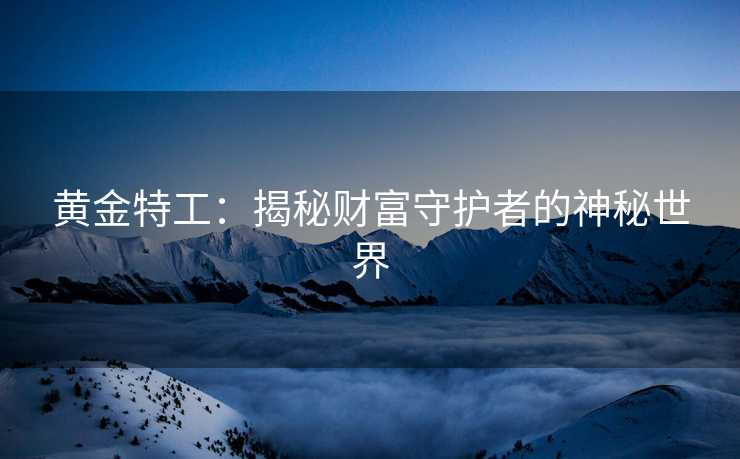 黄金特工:揭秘财富守护者的神秘世界 黄金特工:揭秘财富守护者的神秘世界