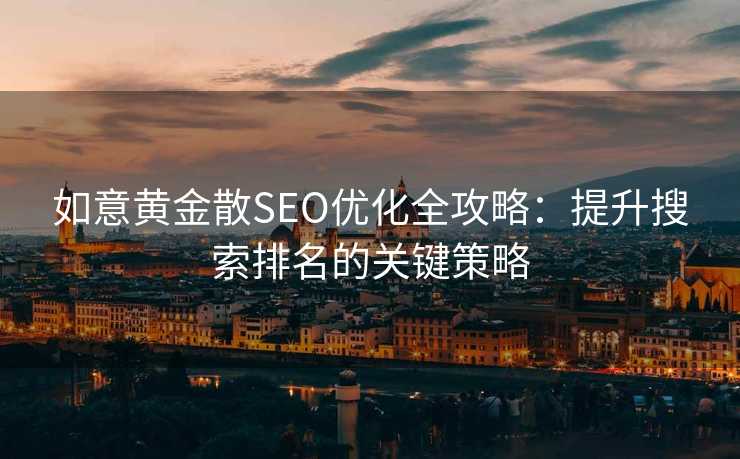 如意黄金散SEO优化全攻略:提升搜索排名的关键策略 如意黄金散SEO优化全攻略:提升搜索排名的关键策略