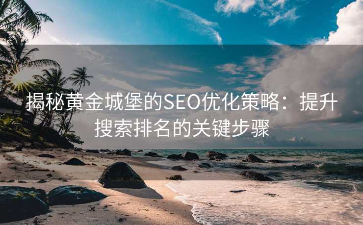 揭秘黄金城堡的SEO优化策略:提升搜索排名的关键步骤 揭秘黄金城堡的SEO优化策略:提升搜索排名的关键步骤