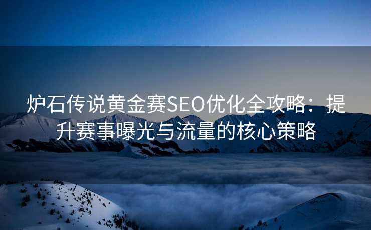 炉石传说黄金赛SEO优化全攻略:提升赛事曝光与流量的核心策略 炉石传说黄金赛SEO优化全攻略:提升赛事曝光与流量的核心策略