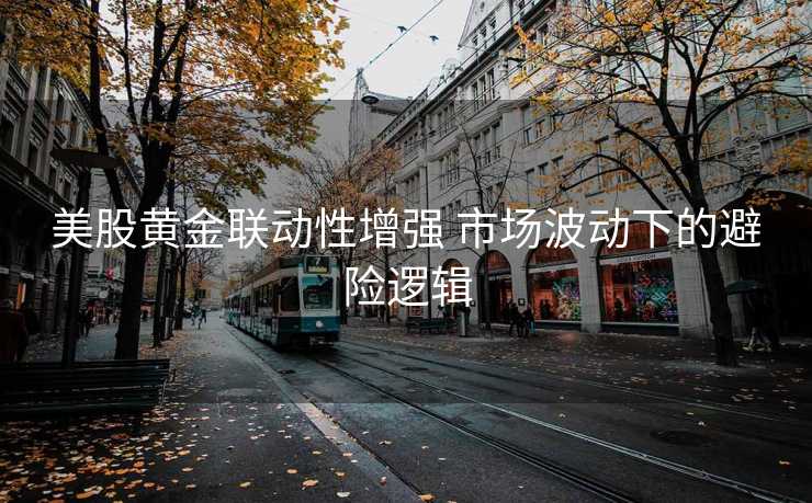 美股黄金联动性增强 市场波动下的避险逻辑