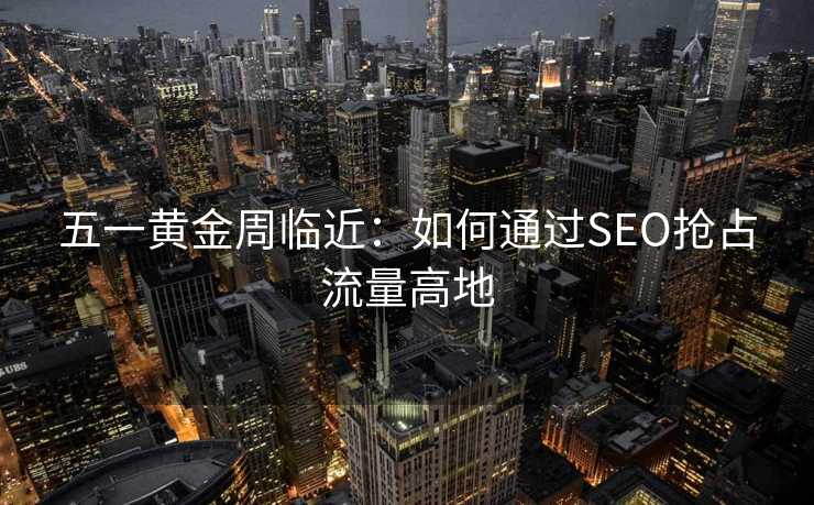 五一黄金周临近:如何通过SEO抢占流量高地 五一黄金周临近:如何通过SEO抢占流量高地