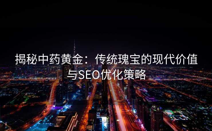 揭秘中药黄金:传统瑰宝的现代价值与SEO优化策略 揭秘中药黄金:传统瑰宝的现代价值与SEO优化策略
