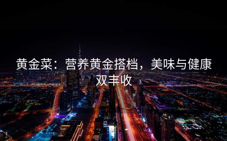 黄金菜:营养黄金搭档,美味与健康双丰收 黄金菜:营养黄金搭档,美味与健康双丰收