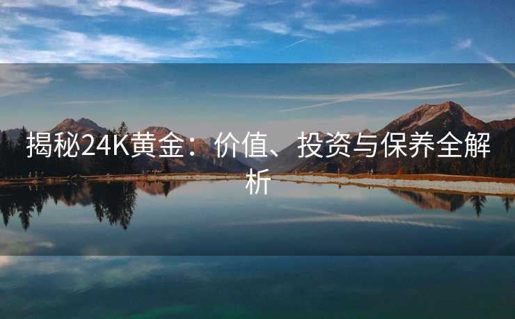 揭秘24K黄金:价值、投资与保养全解析 揭秘24K黄金:价值、投资与保养全解析
