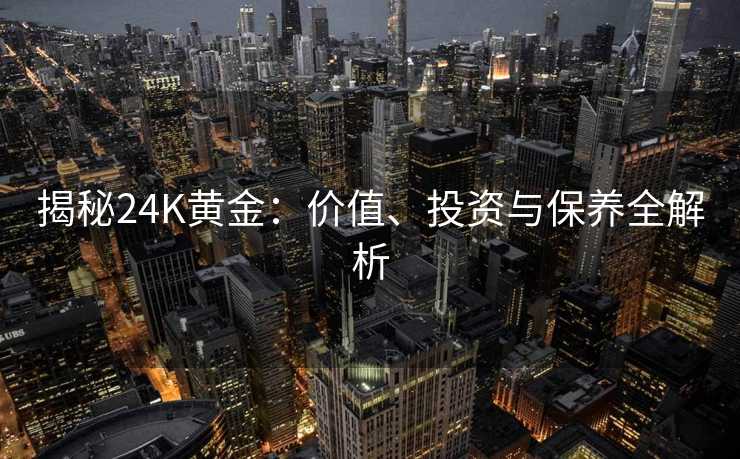 揭秘24K黄金:价值、投资与保养全解析 揭秘24K黄金:价值、投资与保养全解析