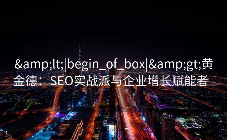 <|begin_of_box|>黄金德:SEO实战派与企业增长赋能者   <|begin_of_box|>黄金德:SEO实战派与企业增长赋能者