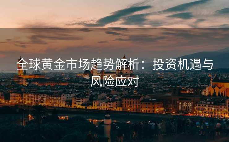 全球黄金市场趋势解析：投资机遇与风险应对