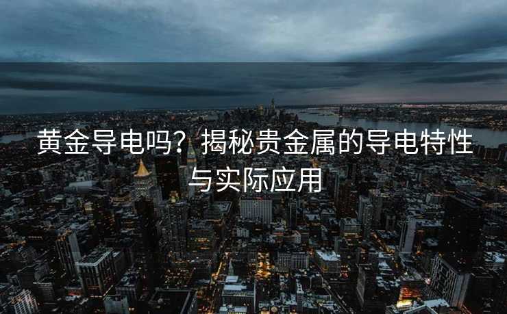 黄金导电吗?揭秘贵金属的导电特性与实际应用 黄金导电吗?揭秘贵金属的导电特性与实际应用
