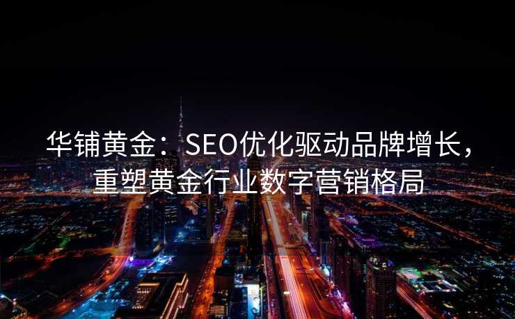 华铺黄金:SEO优化驱动品牌增长,重塑黄金行业数字营销格局 华铺黄金:SEO优化驱动品牌增长,重塑黄金行业数字营销格局
