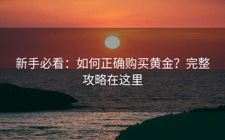 新手必看:如何正确购买黄金?完整攻略在这里 新手必看:如何正确购买黄金?完整攻略在这里