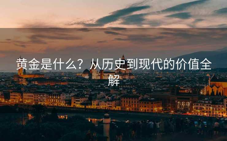 黄金是什么?从历史到现代的价值全解 黄金是什么?从历史到现代的价值全解
