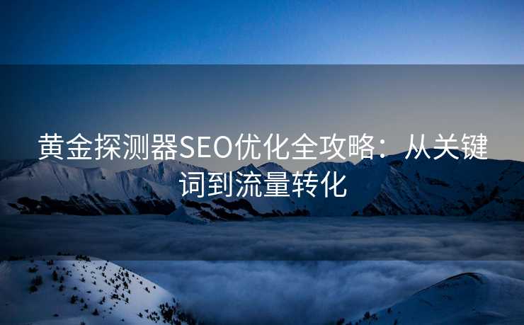 黄金探测器SEO优化全攻略:从关键词到流量转化 黄金探测器SEO优化全攻略:从关键词到流量转化