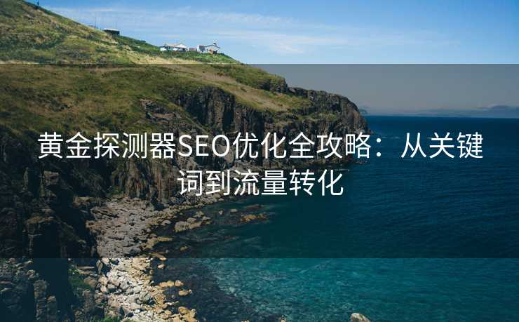 黄金探测器SEO优化全攻略:从关键词到流量转化 黄金探测器SEO优化全攻略:从关键词到流量转化