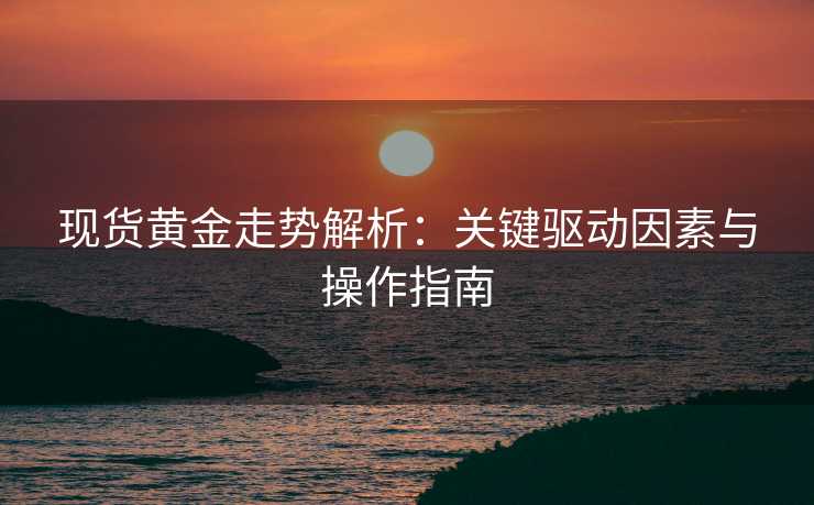 现货黄金走势解析:关键驱动因素与操作指南 现货黄金走势解析:关键驱动因素与操作指南