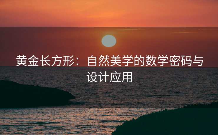 黄金长方形:自然美学的数学密码与设计应用 黄金长方形:自然美学的数学密码与设计应用