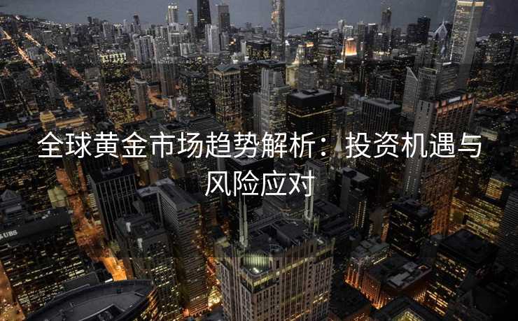 全球黄金市场趋势解析：投资机遇与风险应对