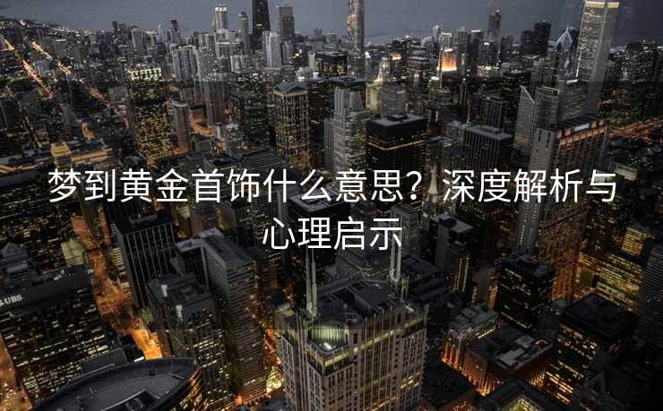 梦到黄金首饰什么意思?深度解析与心理启示 梦到黄金首饰什么意思?深度解析与心理启示