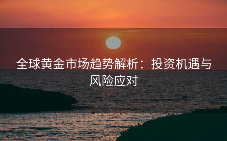 全球黄金市场趋势解析：投资机遇与风险应对