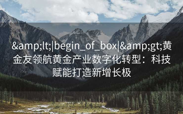 <|begin_of_box|>黄金友领航黄金产业数字化转型:科技赋能打造新增长极 <|begin_of_box|>黄金友领航黄金产业数字化转型:科技赋能打造新增长极