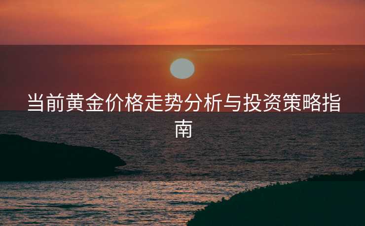 当前黄金价格走势分析与投资策略指南 当前黄金价格走势分析与投资策略指南