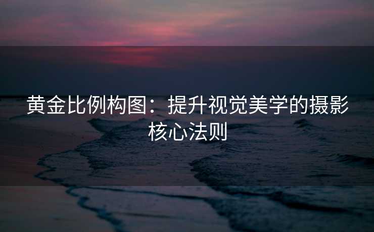 黄金比例构图:提升视觉美学的摄影核心法则 黄金比例构图:提升视觉美学的摄影核心法则