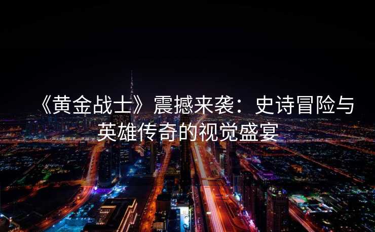 《黄金战士》震撼来袭:史诗冒险与英雄传奇的视觉盛宴 《黄金战士》震撼来袭:史诗冒险与英雄传奇的视觉盛宴