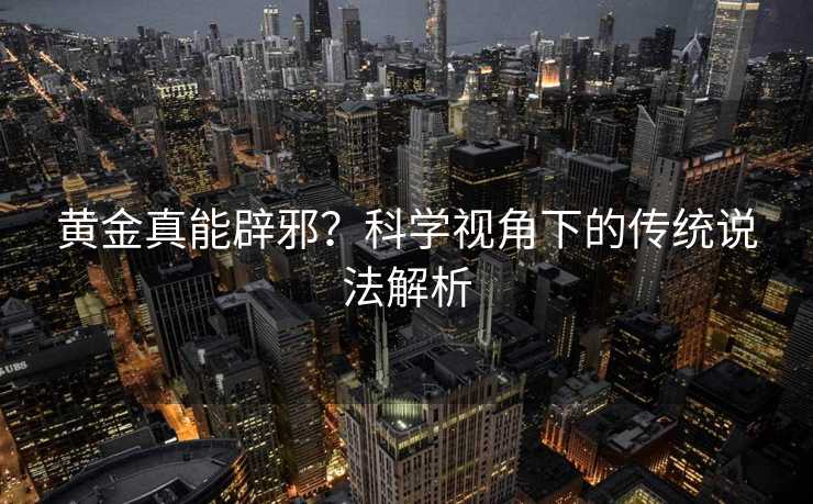 黄金真能辟邪?科学视角下的传统说法解析 黄金真能辟邪?科学视角下的传统说法解析