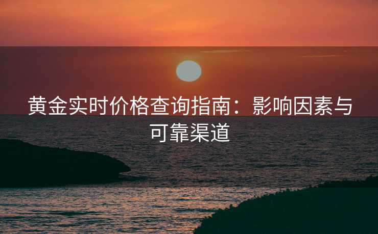 黄金实时价格查询指南:影响因素与可靠渠道 黄金实时价格查询指南:影响因素与可靠渠道