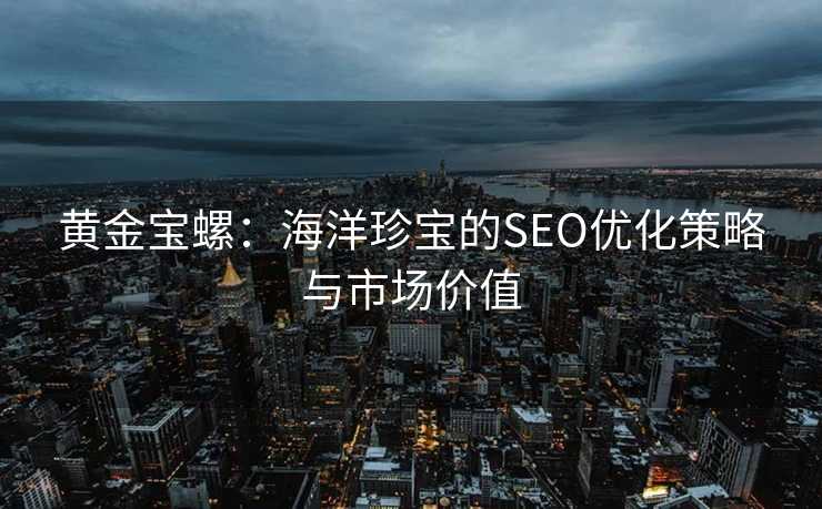 黄金宝螺:海洋珍宝的SEO优化策略与市场价值 黄金宝螺:海洋珍宝的SEO优化策略与市场价值