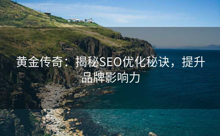 黄金传奇:揭秘SEO优化秘诀,提升品牌影响力 黄金传奇:揭秘SEO优化秘诀,提升品牌影响力
