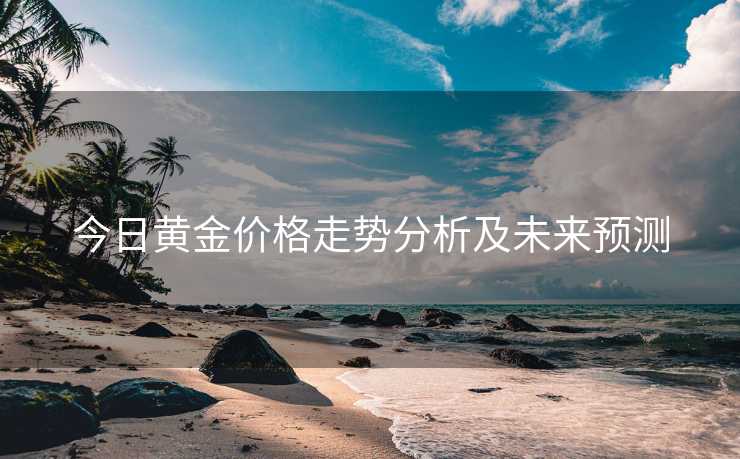 今日黄金价格走势分析及未来预测 今日黄金价格走势分析及未来预测