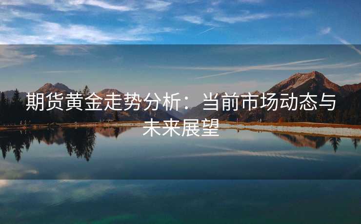 期货黄金走势分析:当前市场动态与未来展望 期货黄金走势分析:当前市场动态与未来展望