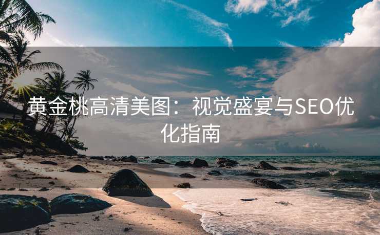 黄金桃高清美图:视觉盛宴与SEO优化指南 黄金桃高清美图:视觉盛宴与SEO优化指南