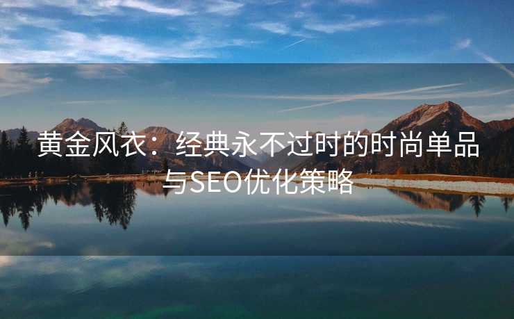 黄金风衣:经典永不过时的时尚单品与SEO优化策略 黄金风衣:经典永不过时的时尚单品与SEO优化策略