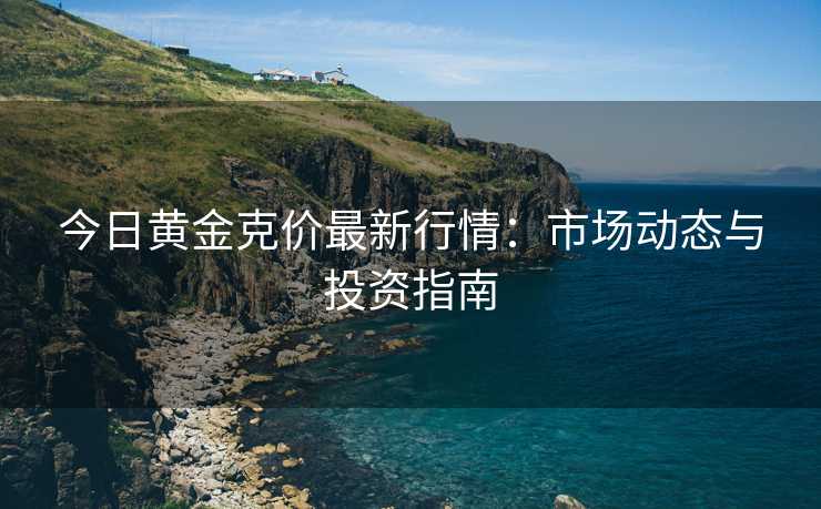 今日黄金克价最新行情:市场动态与投资指南 今日黄金克价最新行情:市场动态与投资指南