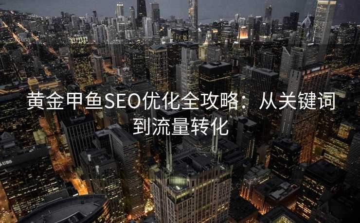 黄金甲鱼SEO优化全攻略:从关键词到流量转化 黄金甲鱼SEO优化全攻略:从关键词到流量转化