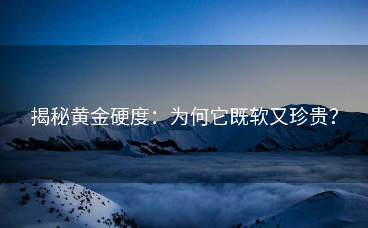 揭秘黄金硬度:为何它既软又珍贵? 揭秘黄金硬度:为何它既软又珍贵?