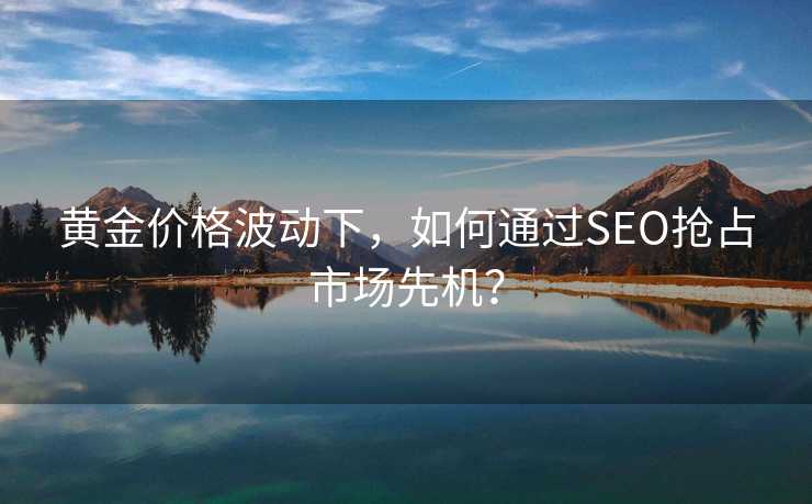 黄金价格波动下,如何通过SEO抢占市场先机? 黄金价格波动下,如何通过SEO抢占市场先机?
