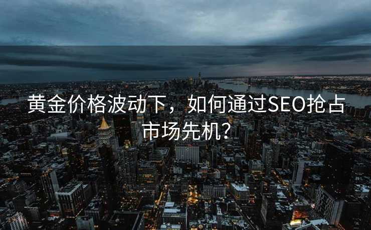 黄金价格波动下,如何通过SEO抢占市场先机? 黄金价格波动下,如何通过SEO抢占市场先机?