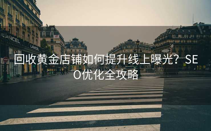 回收黄金店铺如何提升线上曝光?SEO优化全攻略 回收黄金店铺如何提升线上曝光?SEO优化全攻略