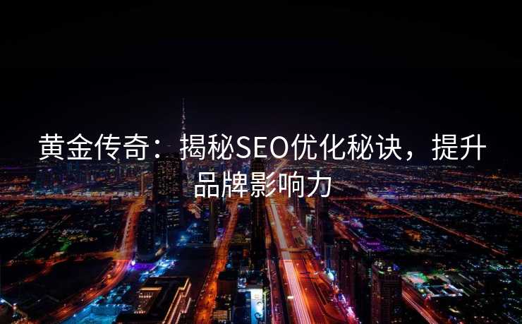 黄金传奇:揭秘SEO优化秘诀,提升品牌影响力 黄金传奇:揭秘SEO优化秘诀,提升品牌影响力