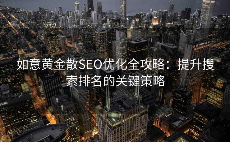 如意黄金散SEO优化全攻略:提升搜索排名的关键策略 如意黄金散SEO优化全攻略:提升搜索排名的关键策略