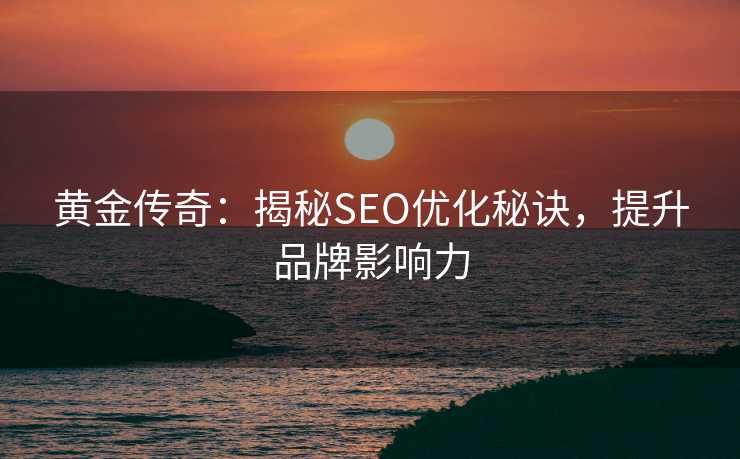 黄金传奇:揭秘SEO优化秘诀,提升品牌影响力 黄金传奇:揭秘SEO优化秘诀,提升品牌影响力
