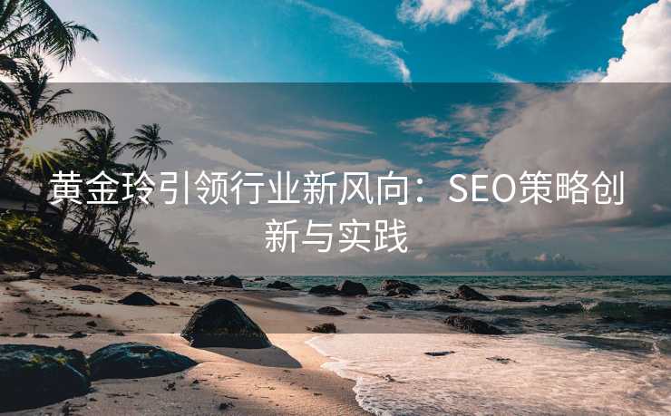 黄金玲引领行业新风向:SEO策略创新与实践 黄金玲引领行业新风向:SEO策略创新与实践