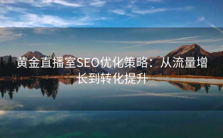 黄金直播室SEO优化策略:从流量增长到转化提升 黄金直播室SEO优化策略:从流量增长到转化提升