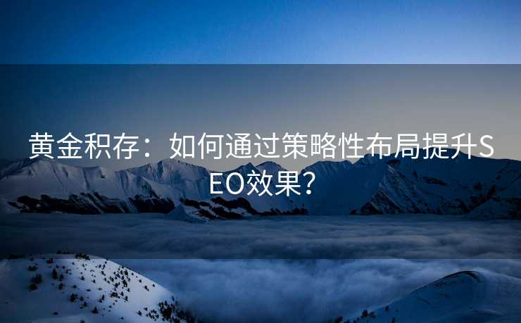 黄金积存:如何通过策略性布局提升SEO效果? 黄金积存:如何通过策略性布局提升SEO效果?