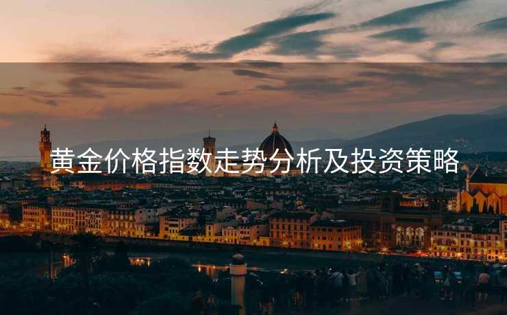黄金价格指数走势分析及投资策略 黄金价格指数走势分析及投资策略